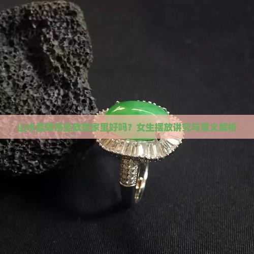 山水翡翠吊坠放在家里好吗？女生摆放讲究与意义解析