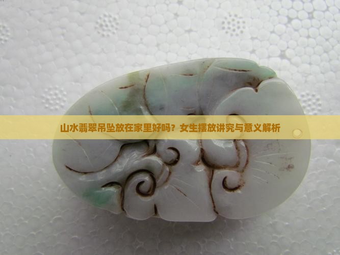 山水翡翠吊坠放在家里好吗？女生摆放讲究与意义解析
