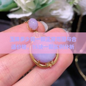 玉珠多少钱一颗正常范围与合适价格，15块一颗实例分析