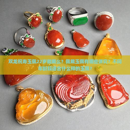 双龙祝寿玉佩22岁能戴么？佩戴玉佩有哪些讲究？不同年龄段适合什么样的玉佩？