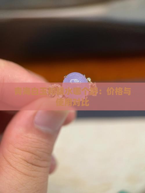 青海白玉和晴水哪个好：价格与使用对比