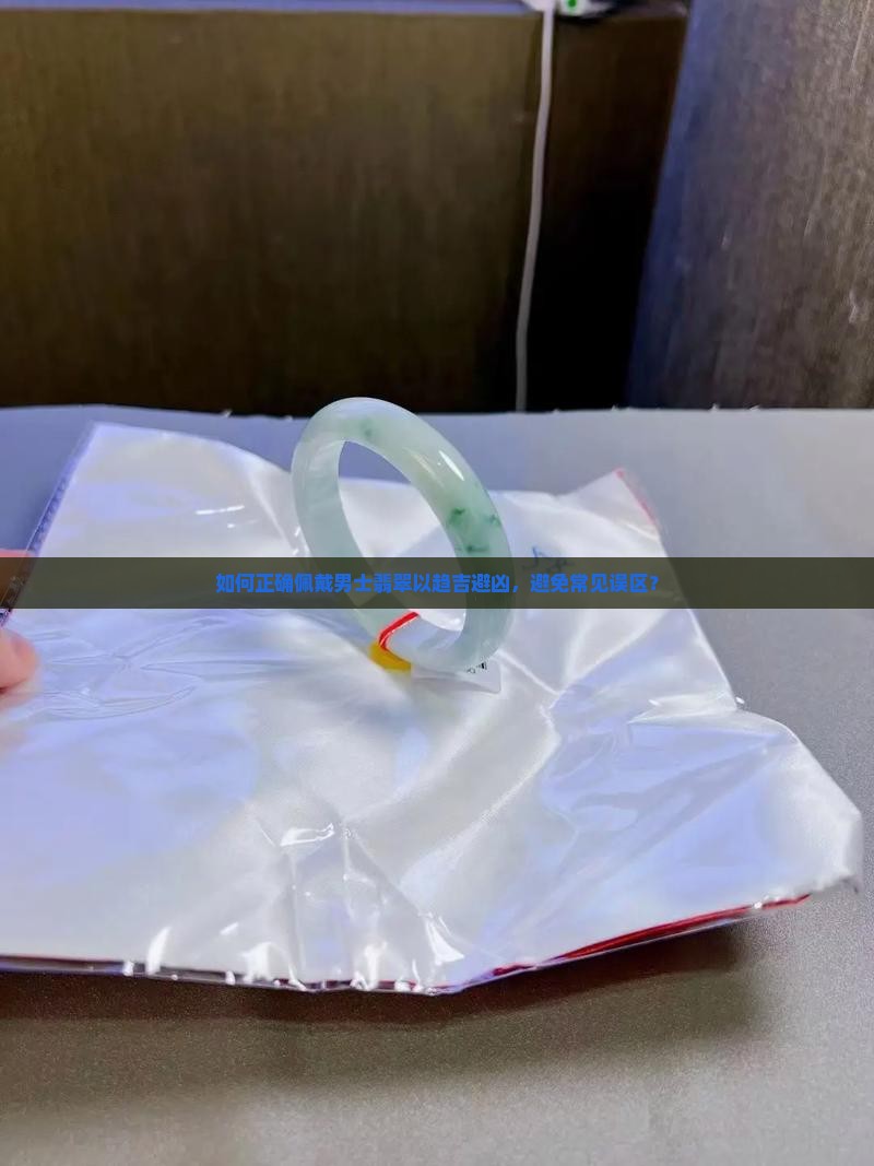 如何正确佩戴男士翡翠以趋吉避凶，避免常见误区？