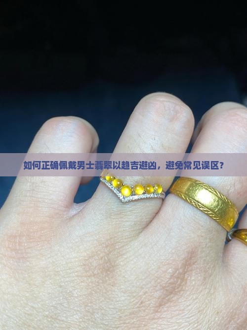 如何正确佩戴男士翡翠以趋吉避凶，避免常见误区？