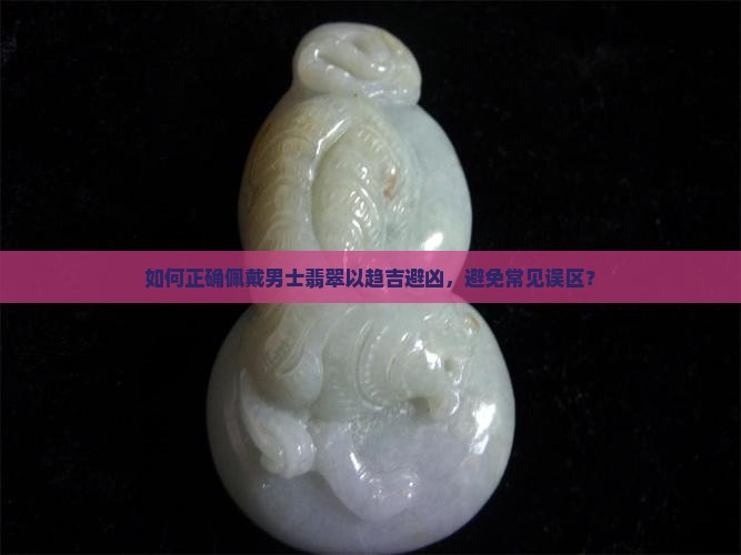 如何正确佩戴男士翡翠以趋吉避凶，避免常见误区？