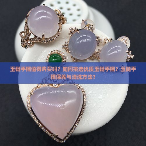 玉髓手镯值得购买吗？如何挑选优质玉髓手镯？玉髓手镯保养与清洗方法？