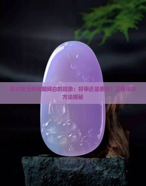 探讨碧玉佩戴期间白的现象：好事还是恶性？正确保养方法揭秘