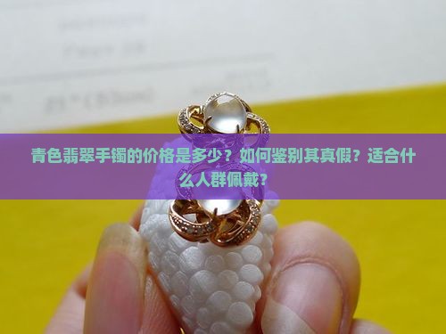 青色翡翠手镯的价格是多少？如何鉴别其真假？适合什么人群佩戴？
