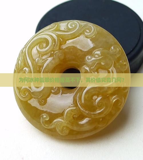 为何冰种翡翠价格居高不下，其价值究竟几何？