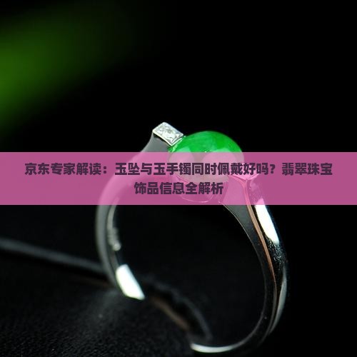 京东专家解读：玉坠与玉手镯同时佩戴好吗？翡翠珠宝饰品信息全解析
