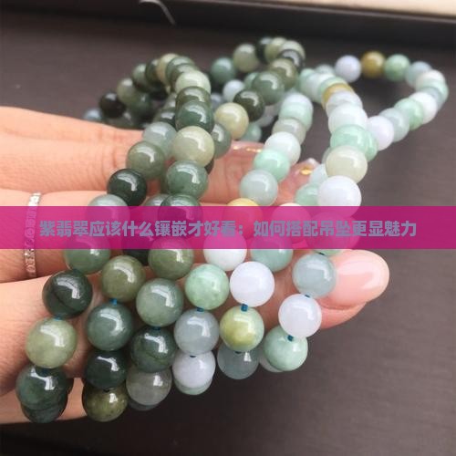 紫翡翠应该什么镶嵌才好看：如何搭配吊坠更显魅力