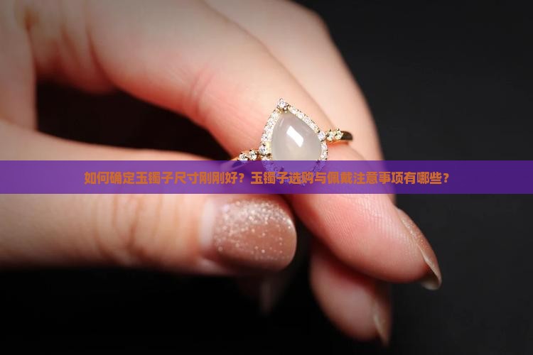 如何确定玉镯子尺寸刚刚好？玉镯子选购与佩戴注意事项有哪些？