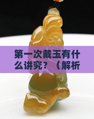 第一次戴玉有什么讲究吗 第一次戴玉有什么讲究吗