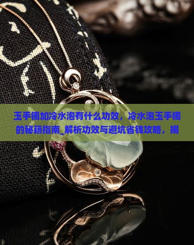 玉手镯加冷水泡有什么功效 玉手镯加冷水泡有什么功效