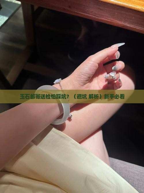玉石邮寄送检安全吗现在