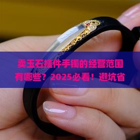 卖玉石挂件手镯的经营范围有哪些