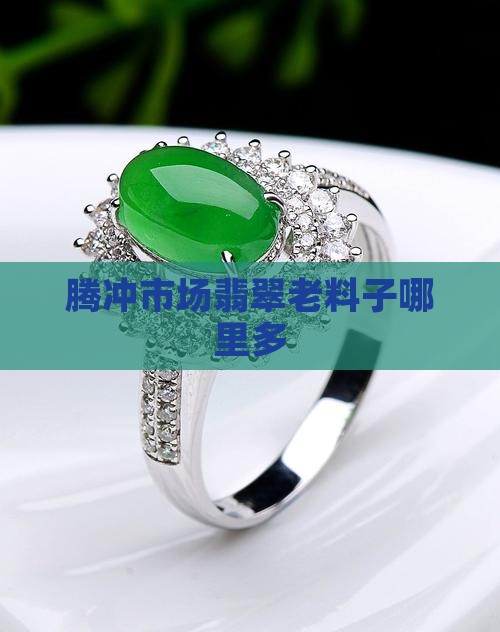 腾冲玉石翡翠老料子哪里多