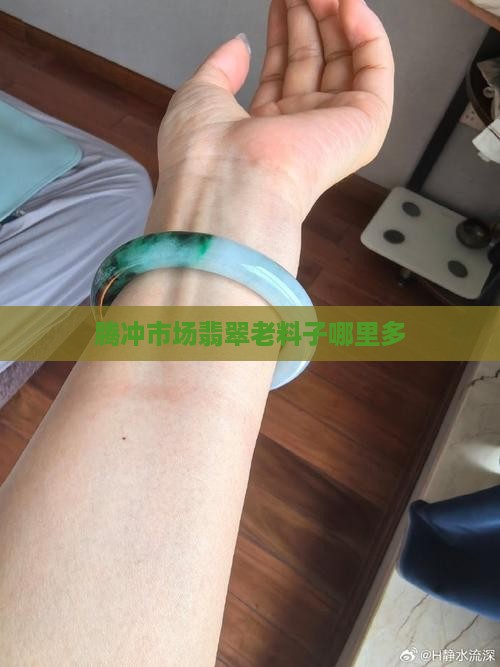 腾冲玉石翡翠老料子哪里多