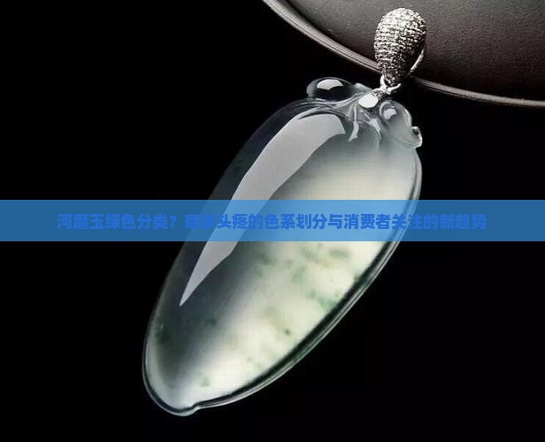 河磨玉绿色分类？商家头疼的色系划分与消费者关注的新趋势