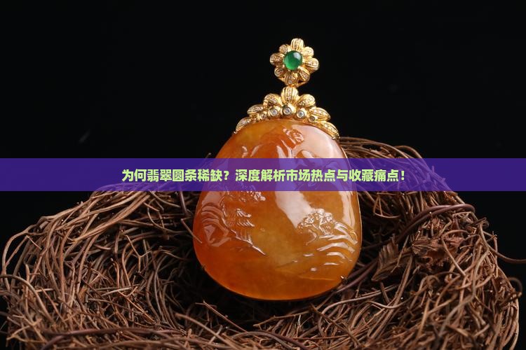 为何翡翠圆条稀缺？深度解析市场热点与收藏痛点！