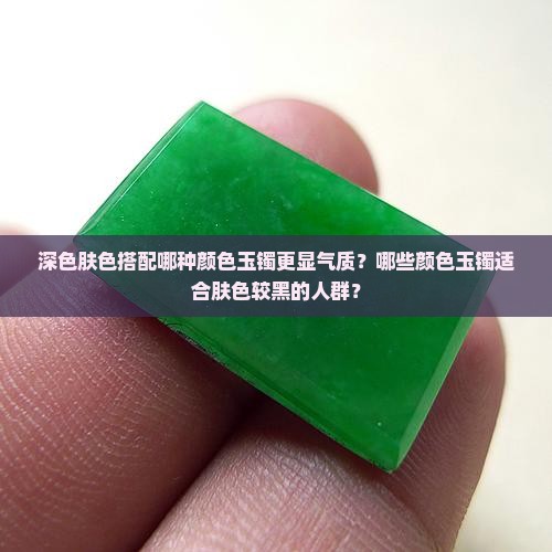 深色肤色搭配哪种颜色玉镯更显气质？哪些颜色玉镯适合肤色较黑的人群？