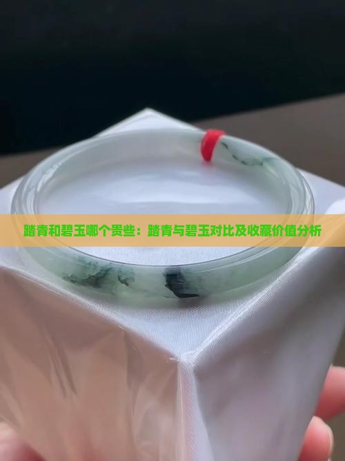 踏青和碧玉哪个贵些：踏青与碧玉对比及收藏价值分析