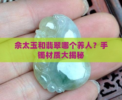 佘太玉和翡翠哪个养人？手镯材质大揭秘