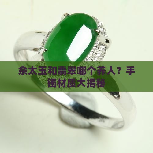 佘太玉和翡翠哪个养人？手镯材质大揭秘