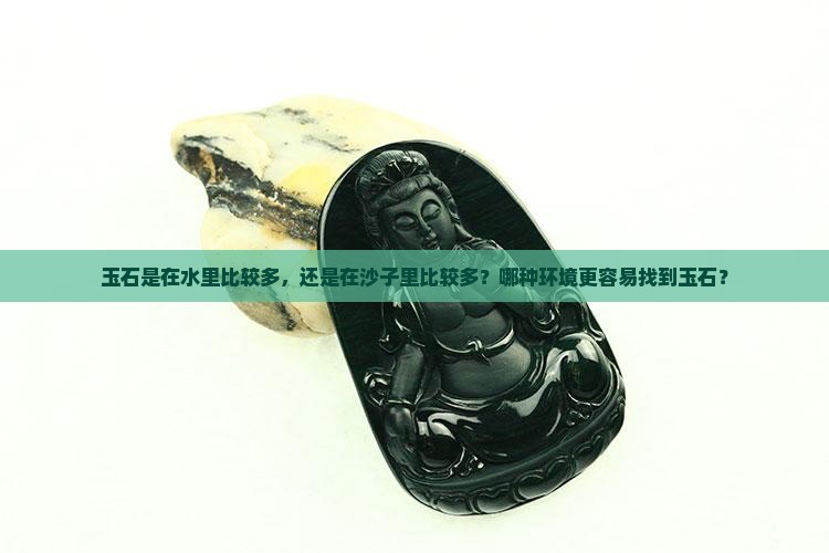 玉石是在水里比较多，还是在沙子里比较多？哪种环境更容易找到玉石？