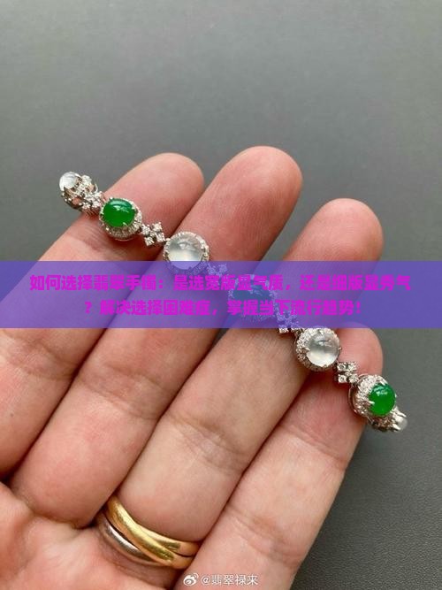 如何选择翡翠手镯：是选宽版显气质，还是细版显秀气？解决选择困难症，掌握当下流行趋势！
