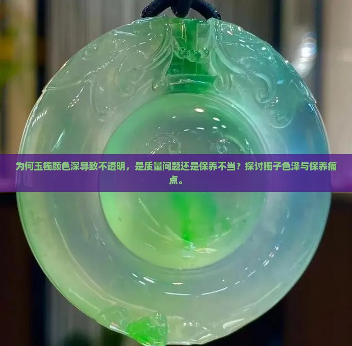 为何玉镯颜色深导致不透明，是质量问题还是保养不当？探讨镯子色泽与保养痛点。