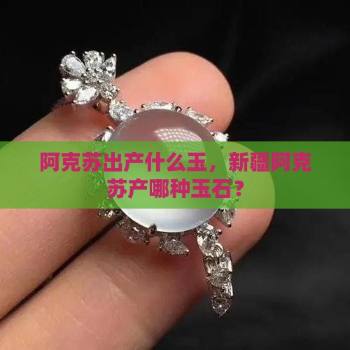 阿克苏出产什么玉，新疆阿克苏产哪种玉石？