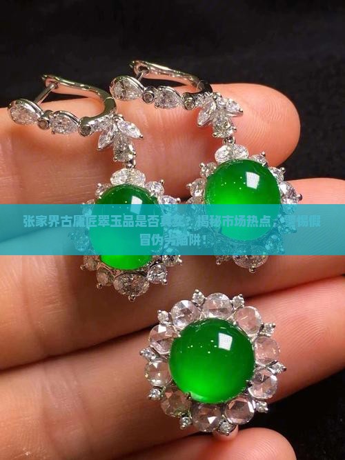 张家界古庸匠翠玉品是否真实？揭秘市场热点，警惕假冒伪劣陷阱！