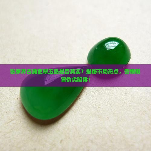 张家界古庸匠翠玉品是否真实？揭秘市场热点，警惕假冒伪劣陷阱！