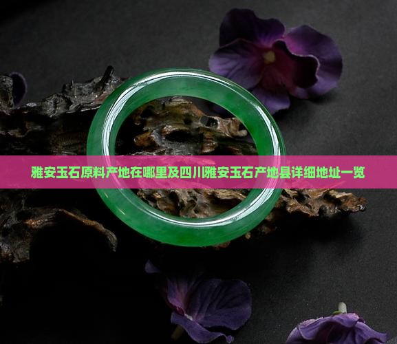 雅安玉石原料产地在哪里及四川雅安玉石产地县详细地址一览