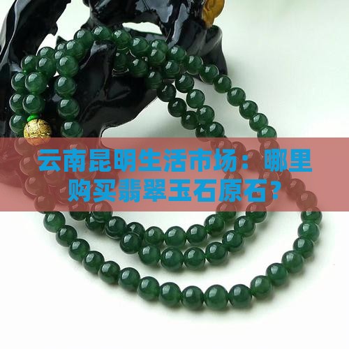 云南昆明生活市场：哪里购买翡翠玉石原石？