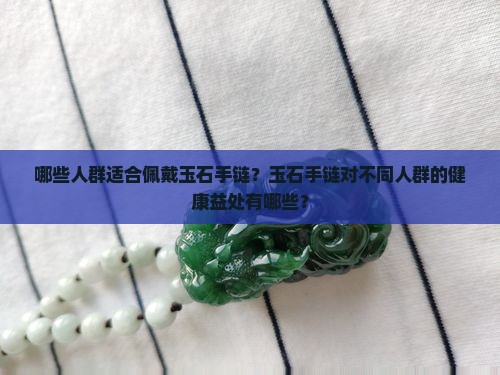 哪些人群适合佩戴玉石手链？玉石手链对不同人群的健康益处有哪些？