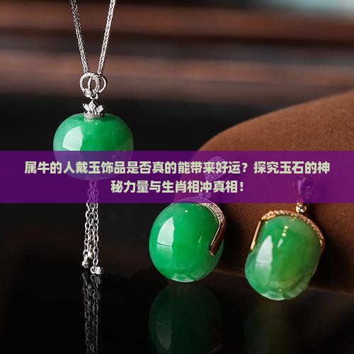 属牛的人戴玉饰品是否真的能带来好运？探究玉石的神秘力量与生肖相冲真相！