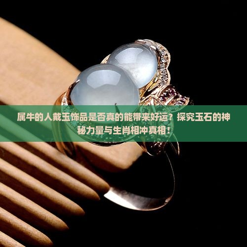 属牛的人戴玉饰品是否真的能带来好运？探究玉石的神秘力量与生肖相冲真相！