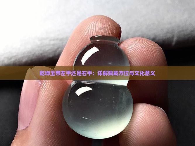 乾坤玉带左手还是右手：详解佩戴方位与文化意义