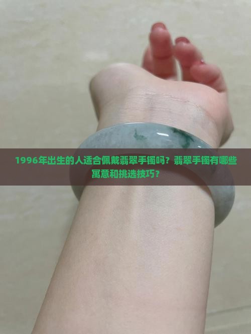 1996年出生的人适合佩戴翡翠手镯吗？翡翠手镯有哪些寓意和挑选技巧？