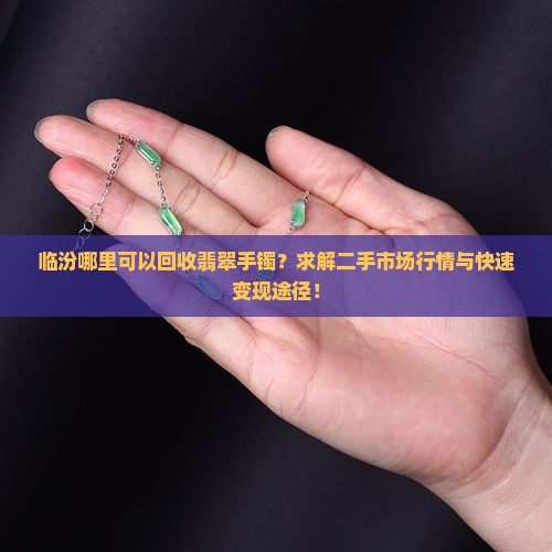 临汾哪里可以回收翡翠手镯？求解二手市场行情与快速变现途径！
