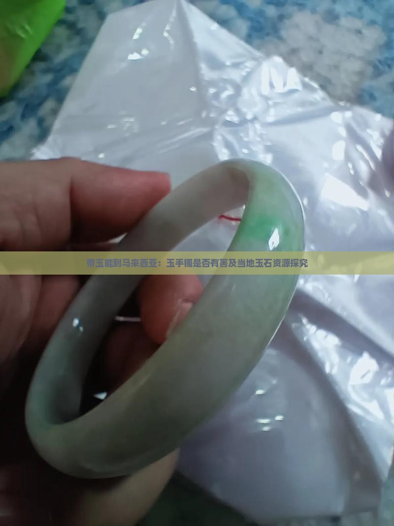 带玉能到马来西亚：玉手镯是否有害及当地玉石资源探究