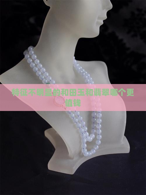 特征不明显的和田玉和翡翠哪个更值钱