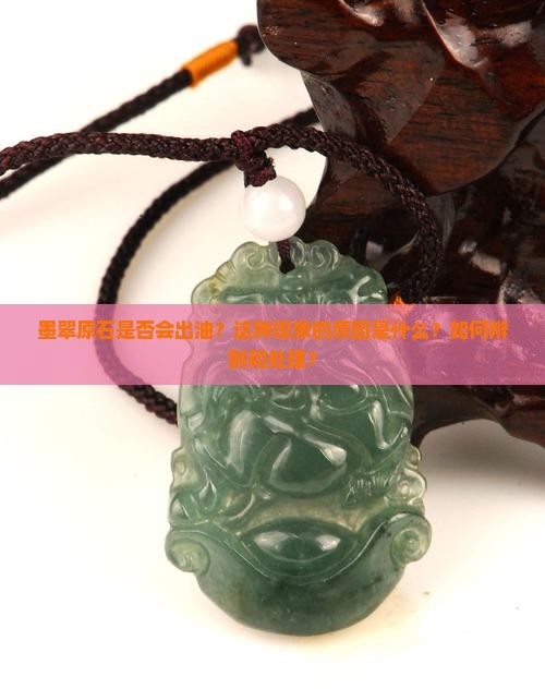 墨翠原石是否会出油？这种现象的原因是什么？如何辨别和处理？