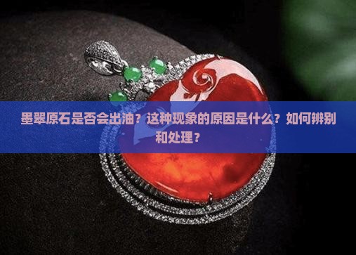 墨翠原石是否会出油？这种现象的原因是什么？如何辨别和处理？