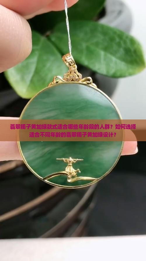翡翠镯子黄加绿款式适合哪些年龄段的人群？如何选择适合不同年龄的翡翠镯子黄加绿设计？