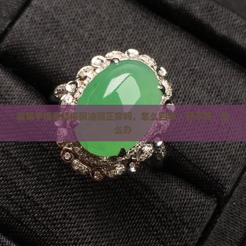 翡翠手镯看起来很油润正常吗，怎么回事，好不好，怎么办