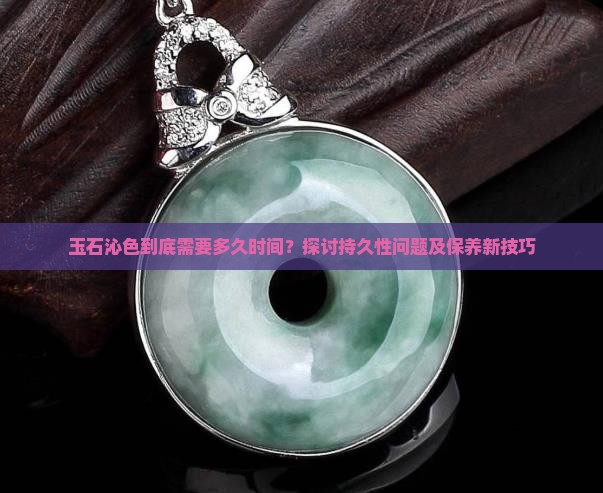 玉石沁色到底需要多久时间？探讨持久性问题及保养新技巧