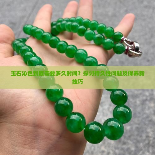 玉石沁色到底需要多久时间？探讨持久性问题及保养新技巧