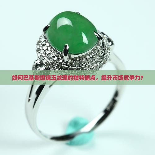 如何巴基斯坦绿玉纹理的独特痛点，提升市场竞争力？